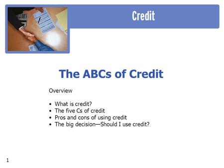 The ABCs of Credit Overview What is credit? The five Cs of credit Pros and cons of using credit The big decision—Should I use credit? 1.