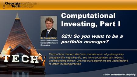 Dr. Tucker Balch Associate Professor School of Interactive Computing Computational Investing, Part I 021: So you want to be a portfolio manager? Find out.