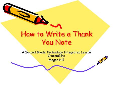 How to Write a Thank You Note A Second Grade Technology Integrated Lesson Created By: Megan Hill.