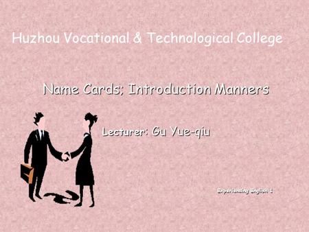 Name Cards; Introduction Manners Lecturer : Gu Yue-qiu Experiencing English 1 Experiencing English 1 Huzhou Vocational & Technological College.