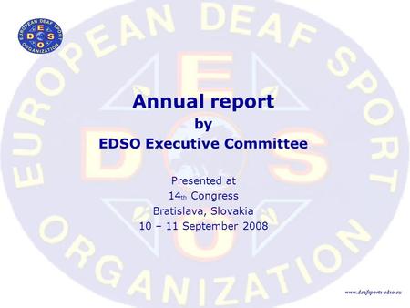 Annual report by EDSO Executive Committee Presented at 14 th Congress Bratislava, Slovakia 10 – 11 September 2008 www.deafsports-edso.eu.