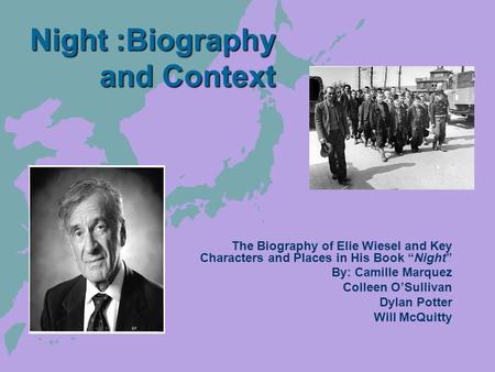 Night :Biography and Context The Biography of Elie Wiesel and Key Characters and Places in His Book “Night” By: Camille Marquez Colleen O’Sullivan Dylan.