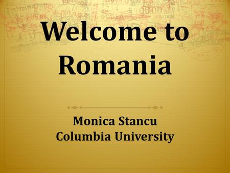 Welcome to Romania Monica Stancu Columbia University.