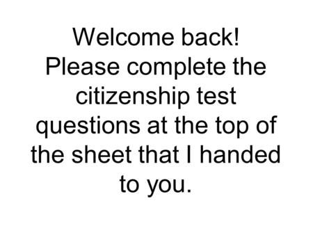 Welcome back! Please complete the citizenship test questions at the top of the sheet that I handed to you.