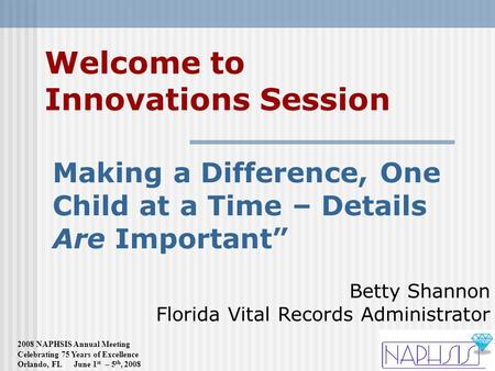 2008 NAPHSIS Annual Meeting Celebrating 75 Years of Excellence Orlando, FL June 1 st – 5 th, 2008 Welcome to Innovations Session Making a Difference, One.