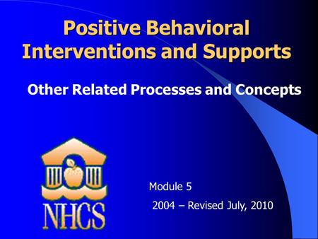 Positive Behavioral Interventions and Supports Other Related Processes and Concepts Module 5 2004 – Revised July, 2010.