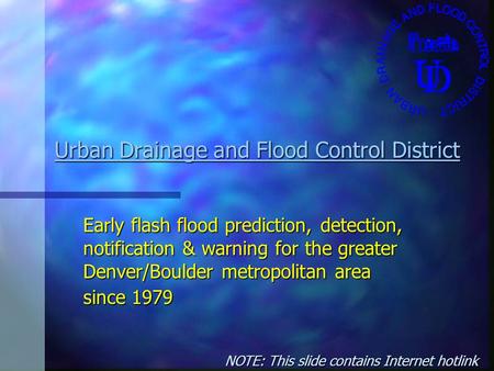 Urban Drainage and Flood Control District Urban Drainage and Flood Control District Early flash flood prediction, detection, notification & warning for.