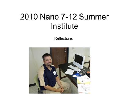 2010 Nano 7-12 Summer Institute Reflections. Nanoscience What is it? –Small stuff. (Had Nano knowledge ) –Really only applicable to physics and engineering.