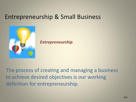 6-1 Entrepreneurship & Small Business The process of creating and managing a business to achieve desired objectives is our working definition for entrepreneurship.