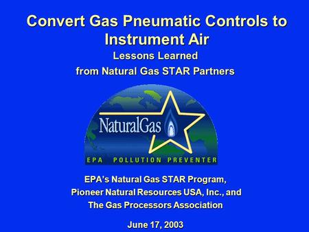 Convert Gas Pneumatic Controls to Instrument Air Lessons Learned from Natural Gas STAR Partners EPA’s Natural Gas STAR Program, Pioneer Natural Resources.