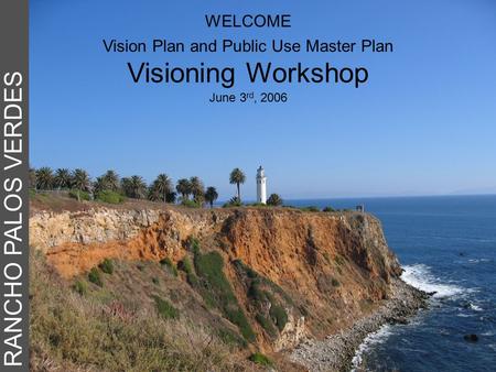 RANCHO PALOS VERDES WELCOME Vision Plan and Public Use Master Plan Visioning Workshop June 3 rd, 2006.