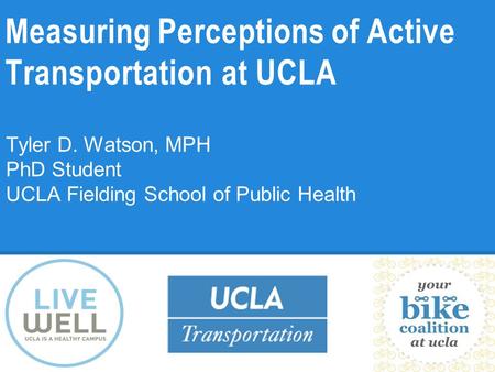 Measuring Perceptions of Active Transportation at UCLA Tyler D. Watson, MPH PhD Student UCLA Fielding School of Public Health.