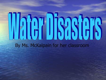 By Ms. McKalpain for her classroom. Water is something everyone needs. But when there is too much, or too little, we can run into BIG problems!