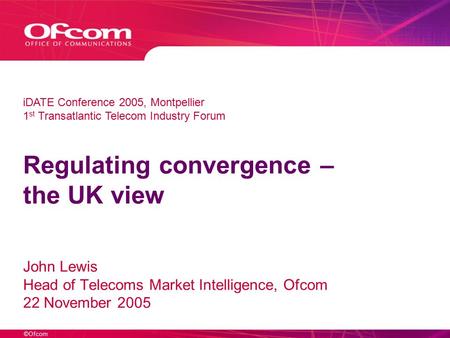 ©Ofcom Regulating convergence – the UK view John Lewis Head of Telecoms Market Intelligence, Ofcom 22 November 2005 iDATE Conference 2005, Montpellier.