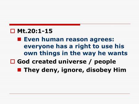  Mt.20:1-15 Even human reason agrees: everyone has a right to use his own things in the way he wants  God created universe / people They deny, ignore,