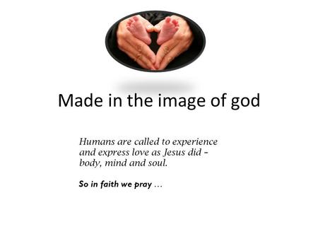 Made in the image of god Humans are called to experience and express love as Jesus did – body, mind and soul. So in faith we pray …