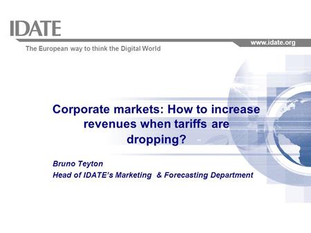 The European way to think the Digital World www.idate.org 1 Corporate markets: How to increase revenues when tariffs are dropping? Bruno Teyton Head of.