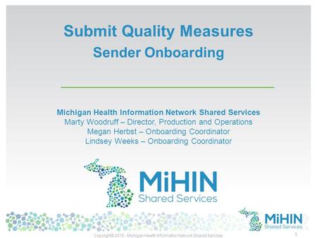 Submit Quality Measures Sender Onboarding 1 Michigan Health Information Network Shared Services Marty Woodruff – Director, Production and Operations Megan.