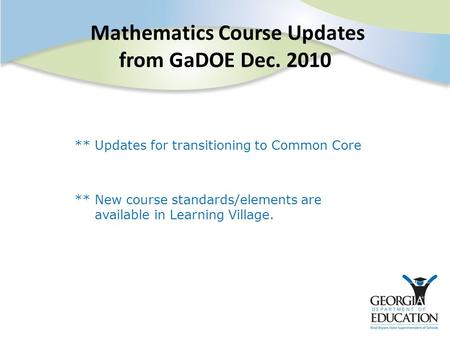 Mathematics Course Updates from GaDOE Dec. 2010 ** Updates for transitioning to Common Core ** New course standards/elements are available in Learning.