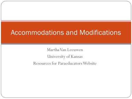 Martha Van Leeuwen University of Kansas Resources for Paraeducators Website Accommodations and Modifications.