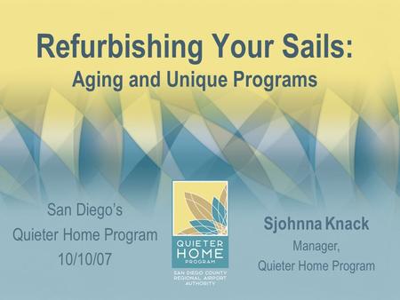 Refurbishing Your Sails: Aging and Unique Programs San Diego’s Quieter Home Program 10/10/07 Sjohnna Knack Manager, Quieter Home Program.