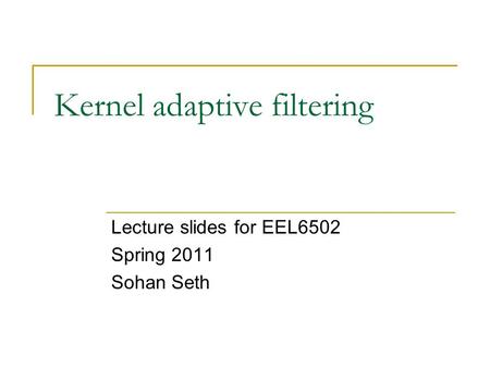 Kernel adaptive filtering Lecture slides for EEL6502 Spring 2011 Sohan Seth.