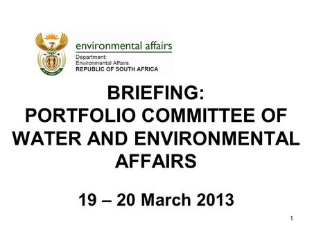 BRIEFING: PORTFOLIO COMMITTEE OF WATER AND ENVIRONMENTAL AFFAIRS 19 – 20 March 2013 1.