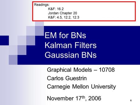 1 EM for BNs Kalman Filters Gaussian BNs Graphical Models – 10708 Carlos Guestrin Carnegie Mellon University November 17 th, 2006 Readings: K&F: 16.2 Jordan.