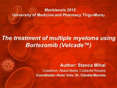 Marisiensis 2015 University of Medicine and Pharmacy Tîrgu-Mure The treatment of multiple myeloma using Bortezomib (Velcade™) Author: Stanca Mihai Coauthors: