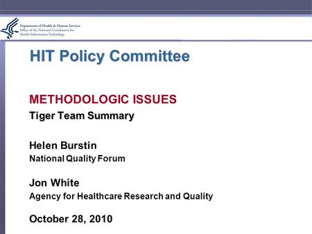 HIT Policy Committee METHODOLOGIC ISSUES Tiger Team Summary Helen Burstin National Quality Forum Jon White Agency for Healthcare Research and Quality October.