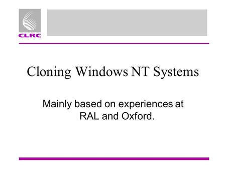 Cloning Windows NT Systems Mainly based on experiences at RAL and Oxford.