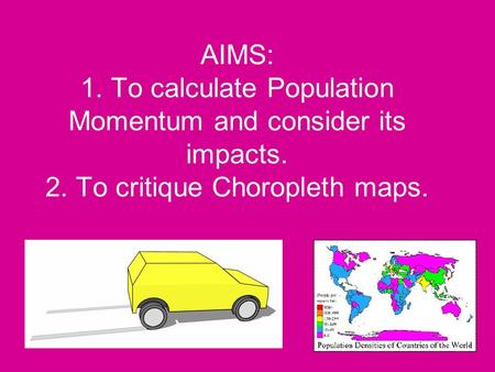 AIMS: 1. To calculate Population Momentum and consider its impacts. 2. To critique Choropleth maps.