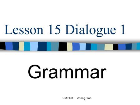 Lesson 15 Dialogue 1 Grammar UM Flint Zhong, Yan.