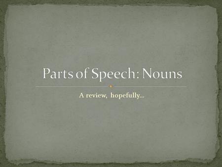 A review, hopefully…. A person, place, thing or idea. Nouns can be classified as: common or proper concrete or abstract singular or plural masculine,