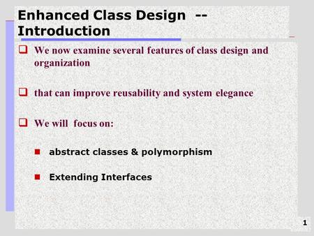 1 Enhanced Class Design -- Introduction  We now examine several features of class design and organization  that can improve reusability and system elegance.