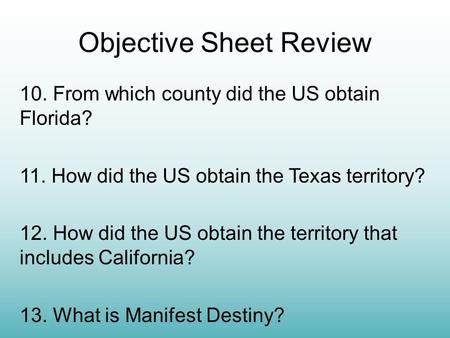 Objective Sheet Review 10. From which county did the US obtain Florida? 11. How did the US obtain the Texas territory? 12. How did the US obtain the territory.