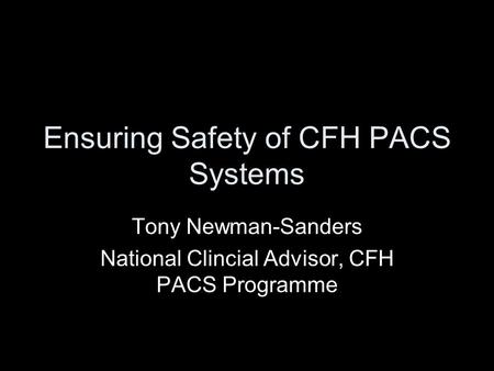 Ensuring Safety of CFH PACS Systems Tony Newman-Sanders National Clincial Advisor, CFH PACS Programme.