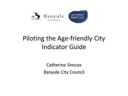 Piloting the Age-friendly City Indicator Guide Catherine Simcox Banyule City Council.