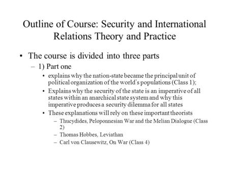 Outline of Course: Security and International Relations Theory and Practice The course is divided into three parts –1) Part one explains why the nation-state.