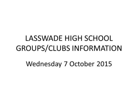 LASSWADE HIGH SCHOOL GROUPS/CLUBS INFORMATION Wednesday 7 October 2015.