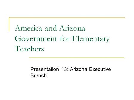 America and Arizona Government for Elementary Teachers Presentation 13: Arizona Executive Branch.