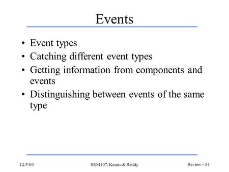 12/5/00SEM107, Kamin & ReddyReview - 34 Events Event types Catching different event types Getting information from components and events Distinguishing.