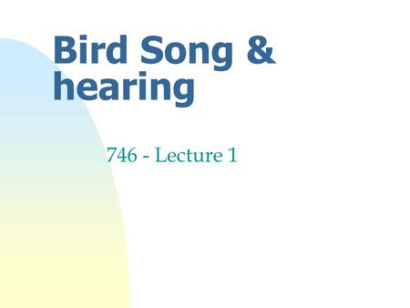 Bird Song & hearing 746 - Lecture 1 Aim nOutline the physiology of hearing and vocalisations u seasonal variation u developmental processes u the way.