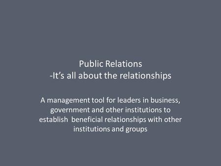 Public Relations -It’s all about the relationships A management tool for leaders in business, government and other institutions to establish beneficial.