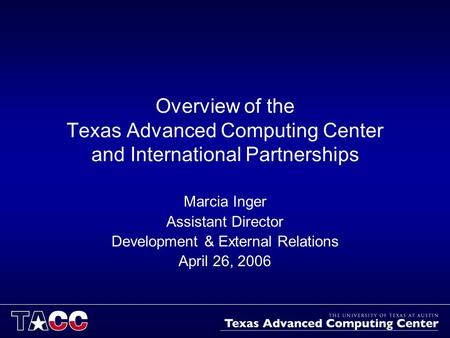 Overview of the Texas Advanced Computing Center and International Partnerships Marcia Inger Assistant Director Development & External Relations April 26,