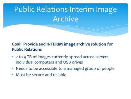 Public Relations Interim Image Archive Goal: Provide and INTERIM image archive solution for Public Relations 2 to 4 TB of images currently spread across.