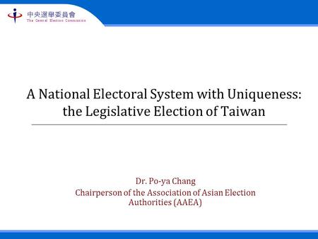 The Central Election Commission 中央選舉委員會 A National Electoral System with Uniqueness: the Legislative Election of Taiwan Dr. Po-ya Chang Chairperson of.