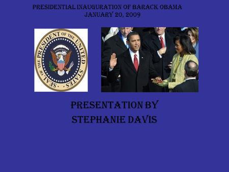 PRESIDENTIAL INAUGURATION OF BARACK OBAMA JANUARY 20, 2009 Presentation by Stephanie davis.