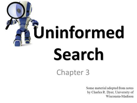 Uninformed Search Chapter 3 Some material adopted from notes by Charles R. Dyer, University of Wisconsin-Madison.