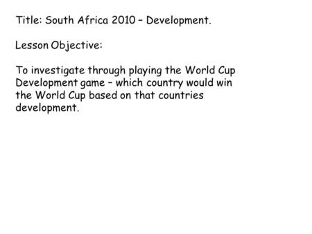 Title: South Africa 2010 – Development. Lesson Objective: To investigate through playing the World Cup Development game – which country would win the World.